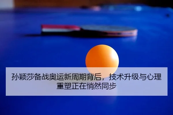 孙颖莎备战奥运新周期背后，技术升级与心理重塑正在悄然同步